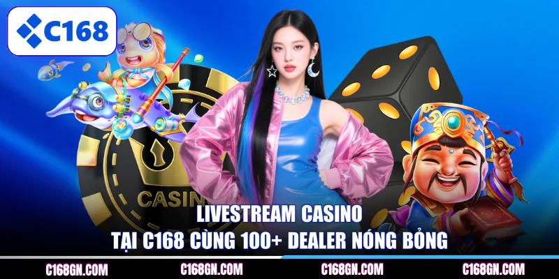 Livestream casino tại C168 cùng 100+ Dealer nóng bỏng 